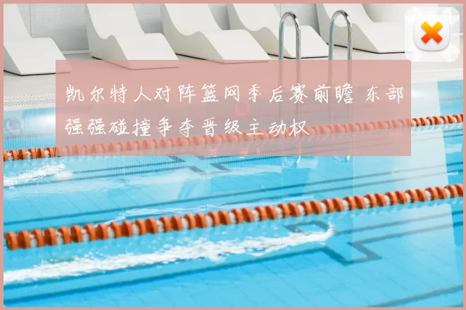 凯尔特人对阵篮网季后赛前瞻 东部强强碰撞争夺晋级主动权