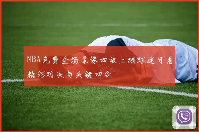 NBA免费全场录像回放上线球迷可看精彩对决与关键回合