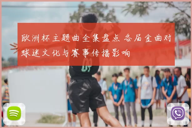 欧洲杯主题曲全集盘点 各届金曲对球迷文化与赛事传播影响