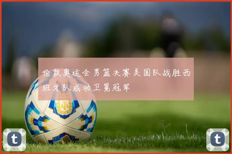 伦敦奥运会男篮决赛美国队战胜西班牙队成功卫冕冠军