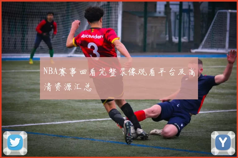 NBA赛事回看完整录像观看平台及高清资源汇总
