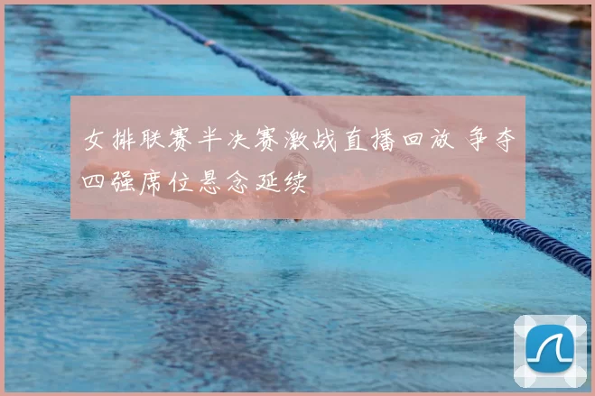 女排联赛半决赛激战直播回放 争夺四强席位悬念延续