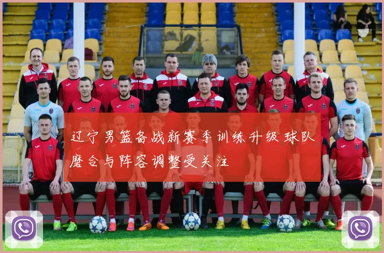 辽宁男篮备战新赛季训练升级 球队磨合与阵容调整受关注