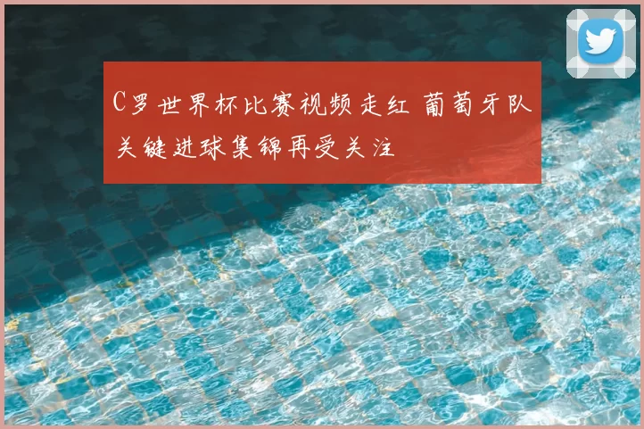 C罗世界杯比赛视频走红 葡萄牙队关键进球集锦再受关注