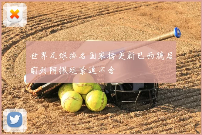 世界足球排名国家榜更新巴西稳居前列阿根廷紧追不舍