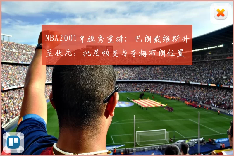 NBA2001年选秀重排：巴朗戴维斯升至状元，托尼帕克与夸梅布朗位置重排