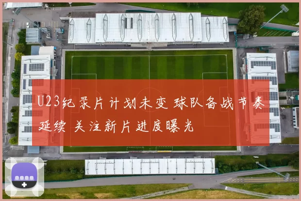 U23纪录片计划未变 球队备战节奏延续 关注新片进度曝光