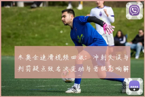 冬奥会速滑视频回放：冲刺失误与判罚疑点致名次变动与晋级影响解析