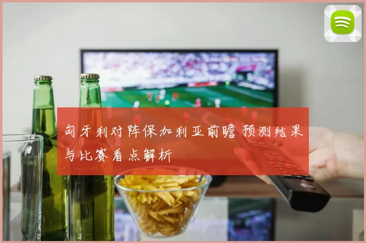 匈牙利对阵保加利亚前瞻 预测结果与比赛看点解析