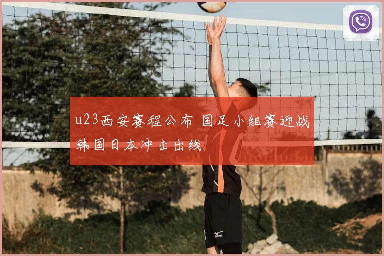u23西安赛程公布 国足小组赛迎战韩国日本冲击出线