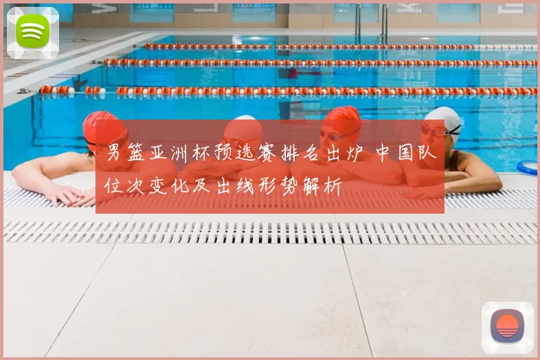 男篮亚洲杯预选赛排名出炉 中国队位次变化及出线形势解析