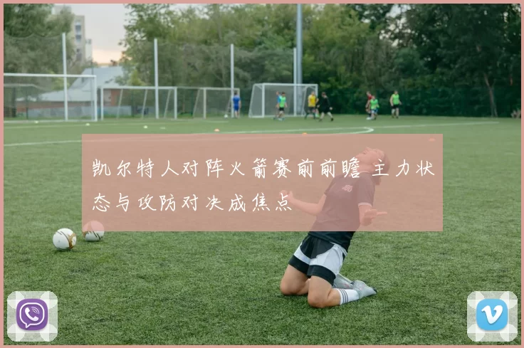 凯尔特人对阵火箭赛前前瞻 主力状态与攻防对决成焦点