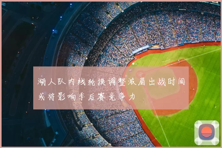 湖人队内线轮换调整浓眉出战时间或将影响季后赛竞争力