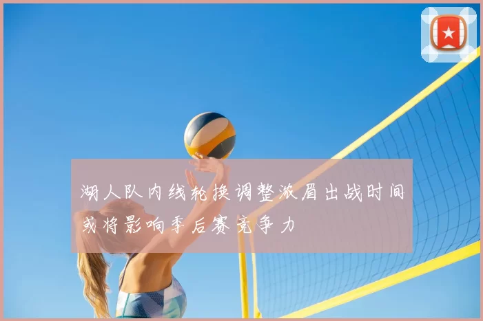 湖人队内线轮换调整浓眉出战时间或将影响季后赛竞争力