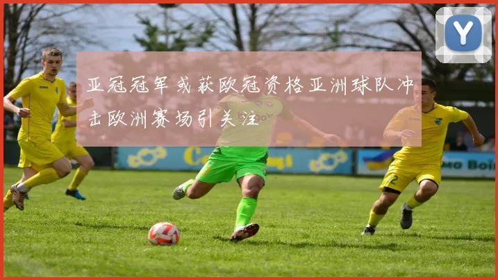 亚冠冠军或获欧冠资格亚洲球队冲击欧洲赛场引关注