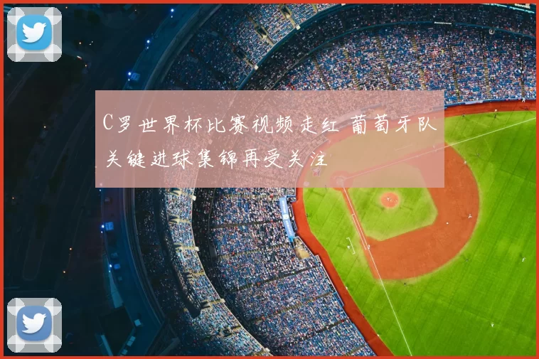 C罗世界杯比赛视频走红 葡萄牙队关键进球集锦再受关注