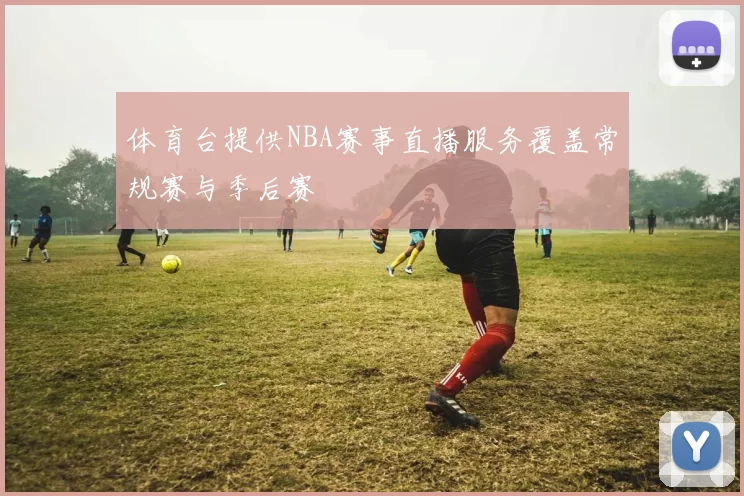 体育台提供NBA赛事直播服务覆盖常规赛与季后赛
