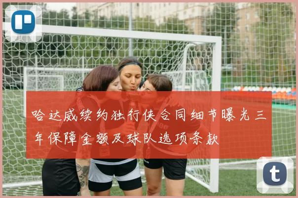 哈达威续约独行侠合同细节曝光三年保障金额及球队选项条款