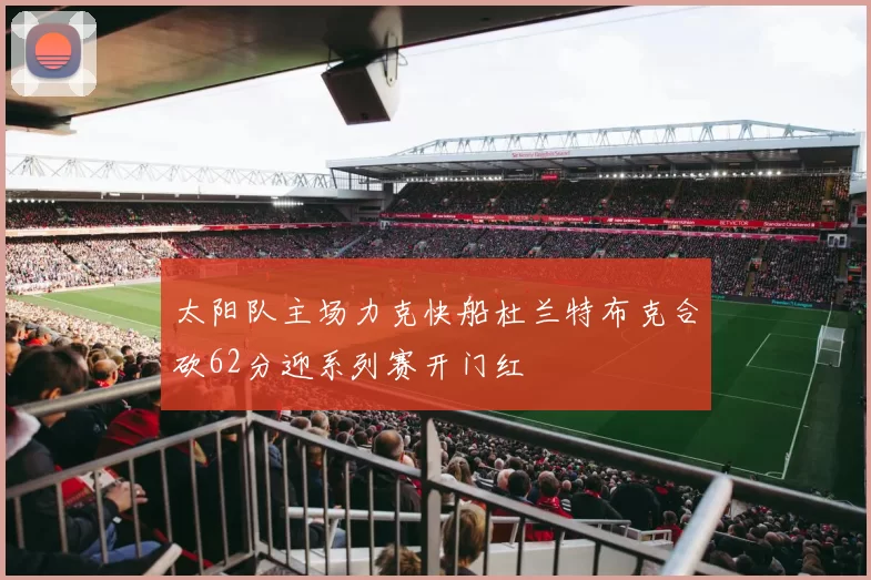 太阳队主场力克快船杜兰特布克合砍62分迎系列赛开门红