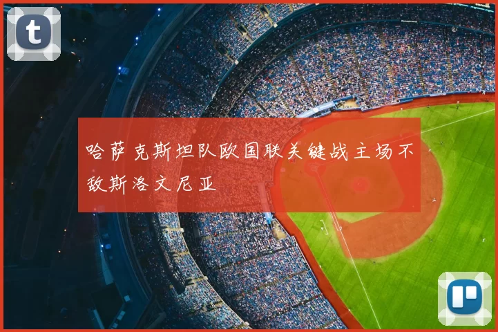 哈萨克斯坦队欧国联关键战主场不敌斯洛文尼亚