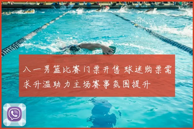 八一男篮比赛门票开售 球迷购票需求升温助力主场赛事氛围提升