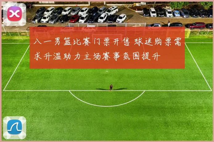 八一男篮比赛门票开售 球迷购票需求升温助力主场赛事氛围提升