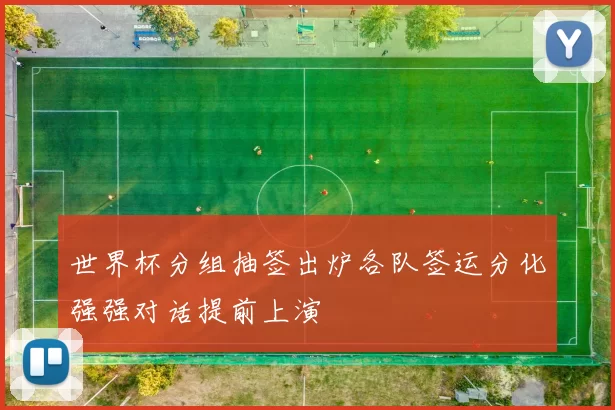 世界杯分组抽签出炉各队签运分化强强对话提前上演