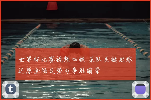 世界杯比赛视频回顾 某队关键进球还原全场走势与争冠前景
