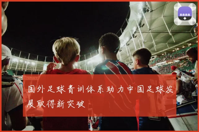 国外足球青训体系助力中国足球发展取得新突破
