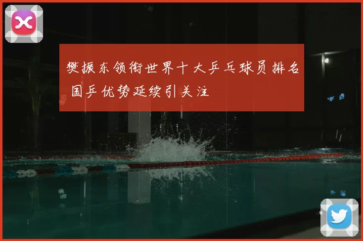 樊振东领衔世界十大乒乓球员排名 国乒优势延续引关注