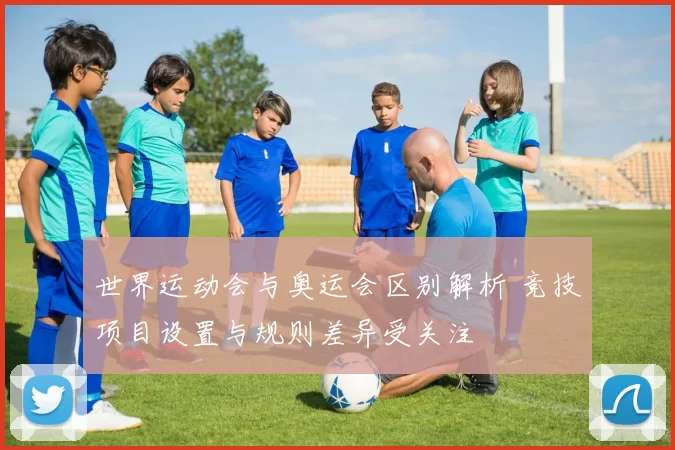 世界运动会与奥运会区别解析 竞技项目设置与规则差异受关注