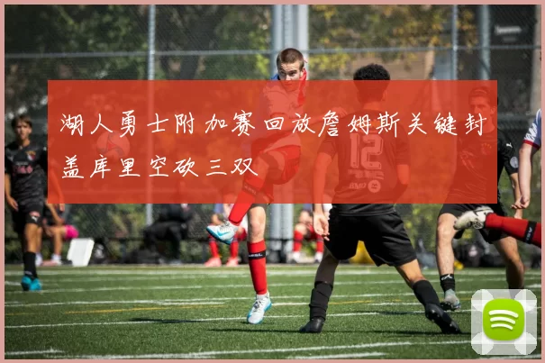 湖人勇士附加赛回放詹姆斯关键封盖库里空砍三双