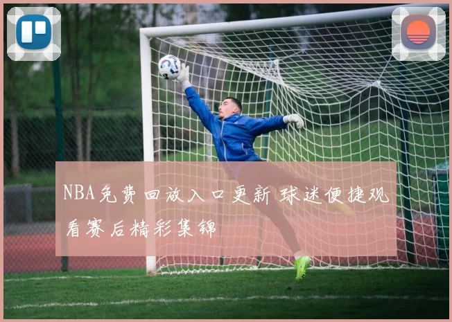 NBA免费回放入口更新 球迷便捷观看赛后精彩集锦