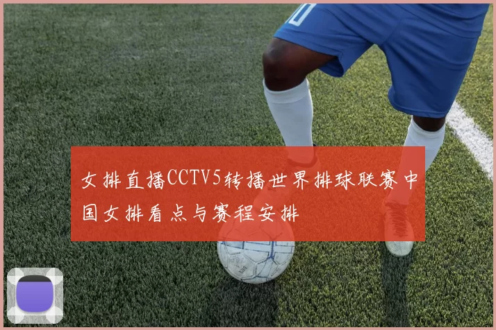 女排直播CCTV5转播世界排球联赛中国女排看点与赛程安排