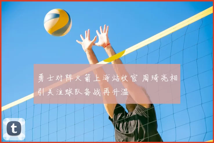 勇士对阵火箭上海站收官 周琦亮相引关注球队备战再升温