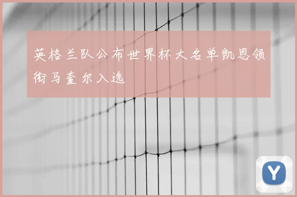 英格兰队公布世界杯大名单凯恩领衔马奎尔入选