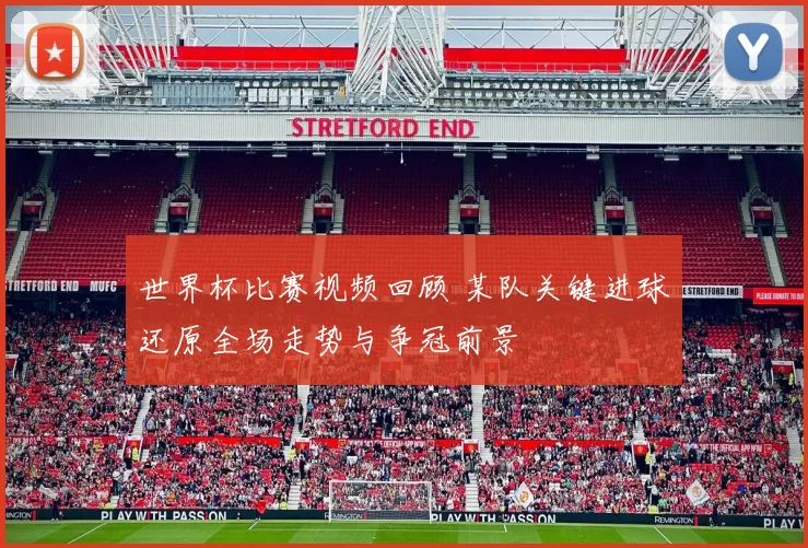 世界杯比赛视频回顾 某队关键进球还原全场走势与争冠前景