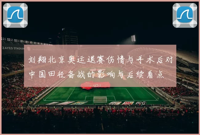 刘翔北京奥运退赛伤情与手术后对中国田径备战的影响与后续看点