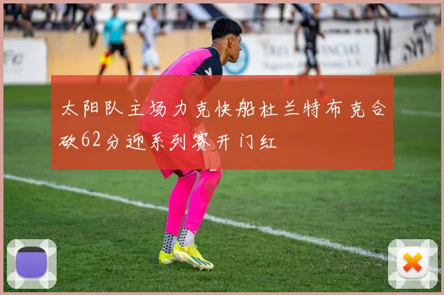 太阳队主场力克快船杜兰特布克合砍62分迎系列赛开门红