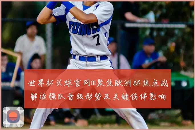 世界杯买球官网m聚焦欧洲杯焦点战 解读强队晋级形势及关键伤停影响