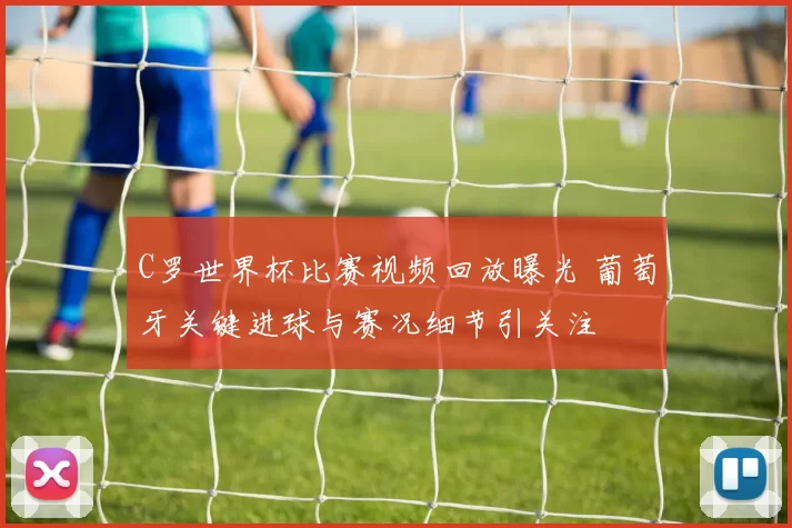C罗世界杯比赛视频回放曝光 葡萄牙关键进球与赛况细节引关注