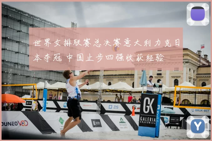 世界女排联赛总决赛意大利力克日本夺冠 中国止步四强收获经验
