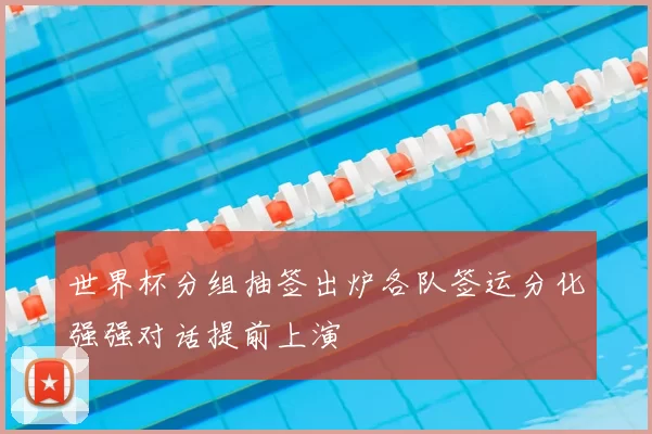 世界杯分组抽签出炉各队签运分化强强对话提前上演