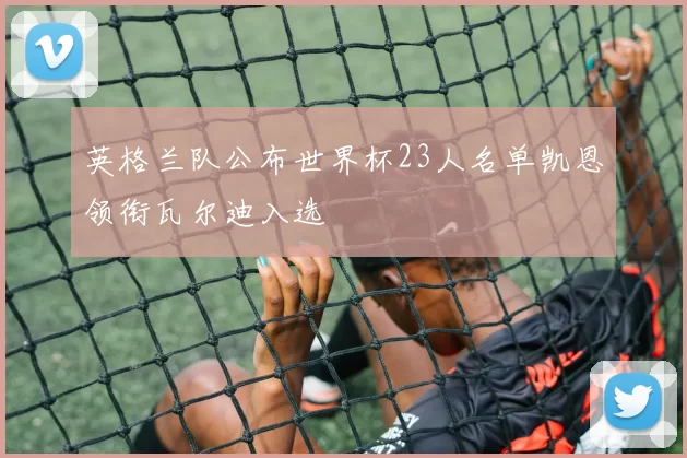 英格兰队公布世界杯23人名单凯恩领衔瓦尔迪入选