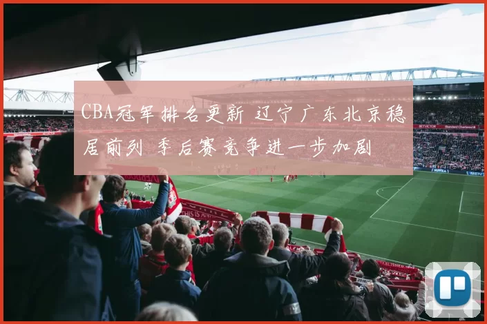 CBA冠军排名更新 辽宁广东北京稳居前列 季后赛竞争进一步加剧