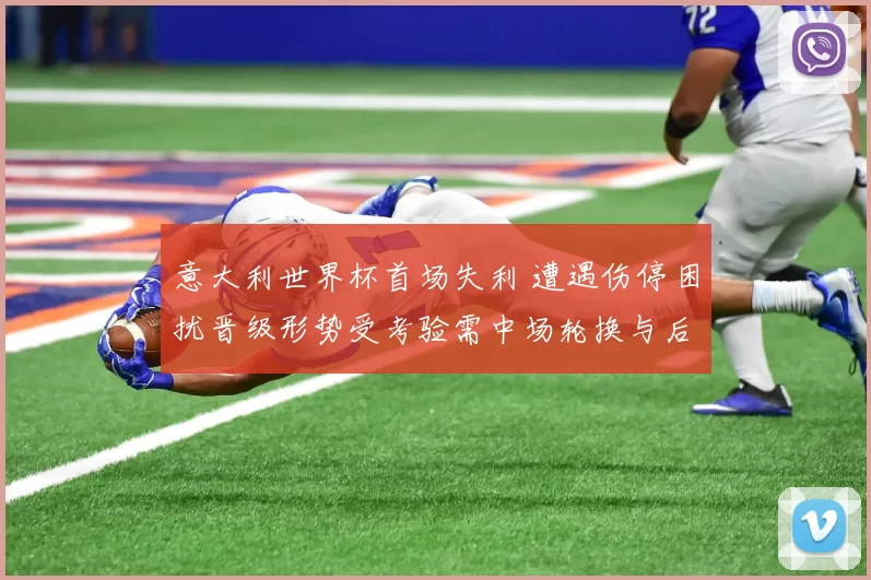 意大利世界杯首场失利 遭遇伤停困扰晋级形势受考验需中场轮换与后防调整