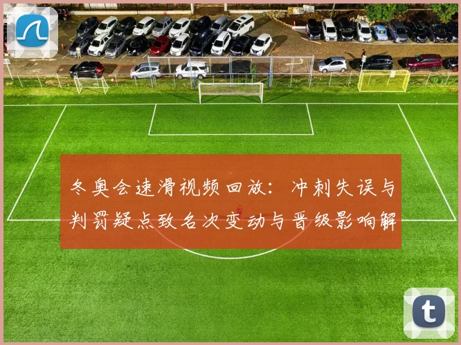 冬奥会速滑视频回放：冲刺失误与判罚疑点致名次变动与晋级影响解析