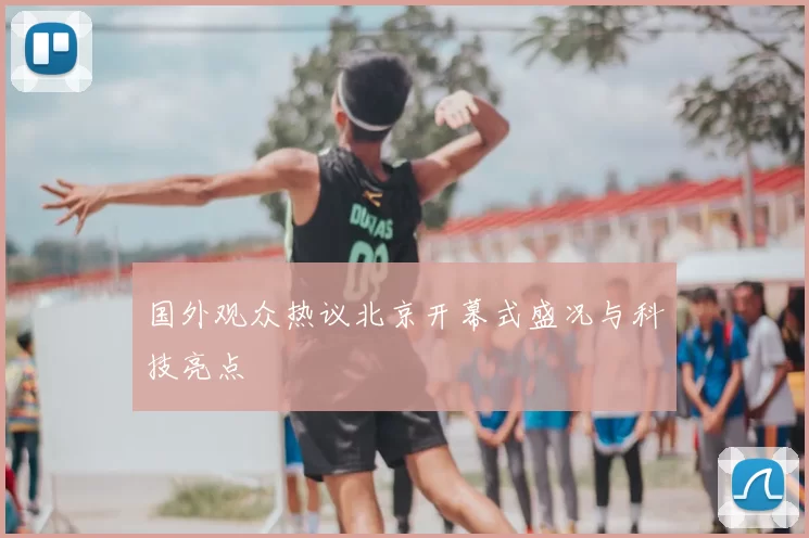 国外观众热议北京开幕式盛况与科技亮点