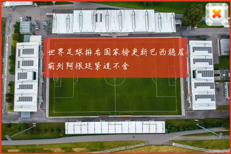 世界足球排名国家榜更新巴西稳居前列阿根廷紧追不舍