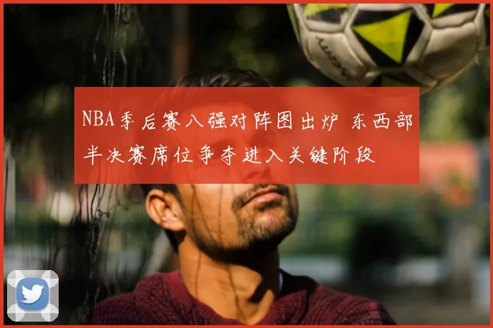 NBA季后赛八强对阵图出炉 东西部半决赛席位争夺进入关键阶段